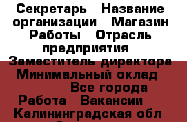 Секретарь › Название организации ­ Магазин Работы › Отрасль предприятия ­ Заместитель директора › Минимальный оклад ­ 20 000 - Все города Работа » Вакансии   . Калининградская обл.,Советск г.